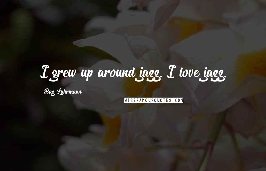 Baz Luhrmann Quotes: I grew up around jazz. I love jazz.