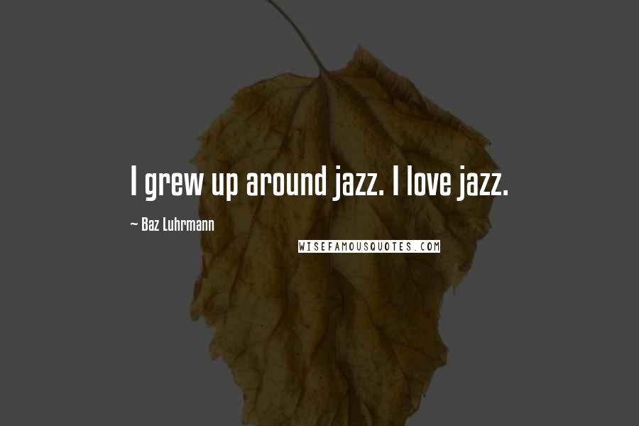 Baz Luhrmann Quotes: I grew up around jazz. I love jazz.