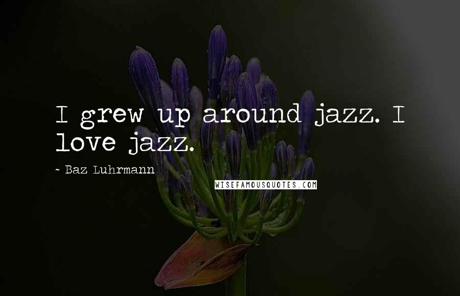 Baz Luhrmann Quotes: I grew up around jazz. I love jazz.