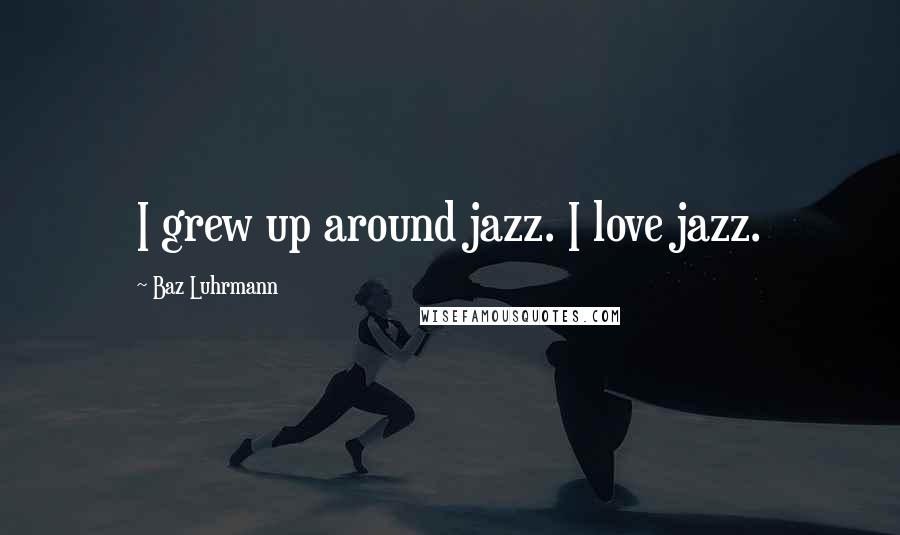 Baz Luhrmann Quotes: I grew up around jazz. I love jazz.