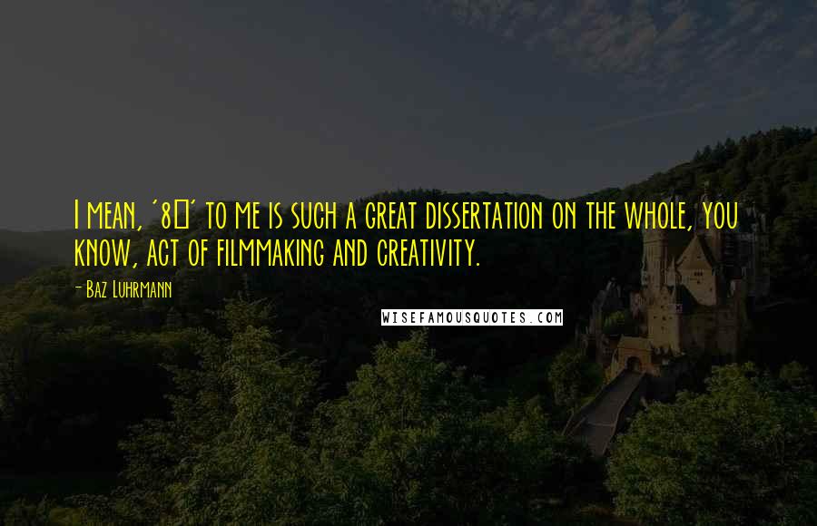 Baz Luhrmann Quotes: I mean, '8&#189;' to me is such a great dissertation on the whole, you know, act of filmmaking and creativity.