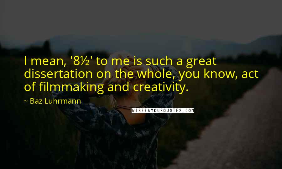Baz Luhrmann Quotes: I mean, '8½' to me is such a great dissertation on the whole, you know, act of filmmaking and creativity.