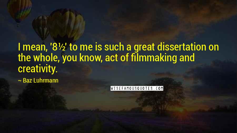 Baz Luhrmann Quotes: I mean, '8½' to me is such a great dissertation on the whole, you know, act of filmmaking and creativity.
