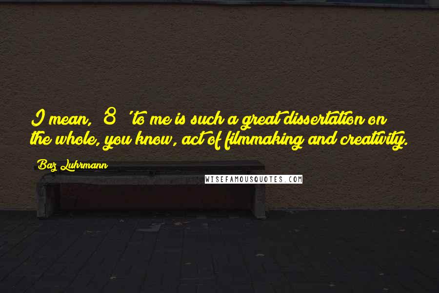Baz Luhrmann Quotes: I mean, '8½' to me is such a great dissertation on the whole, you know, act of filmmaking and creativity.