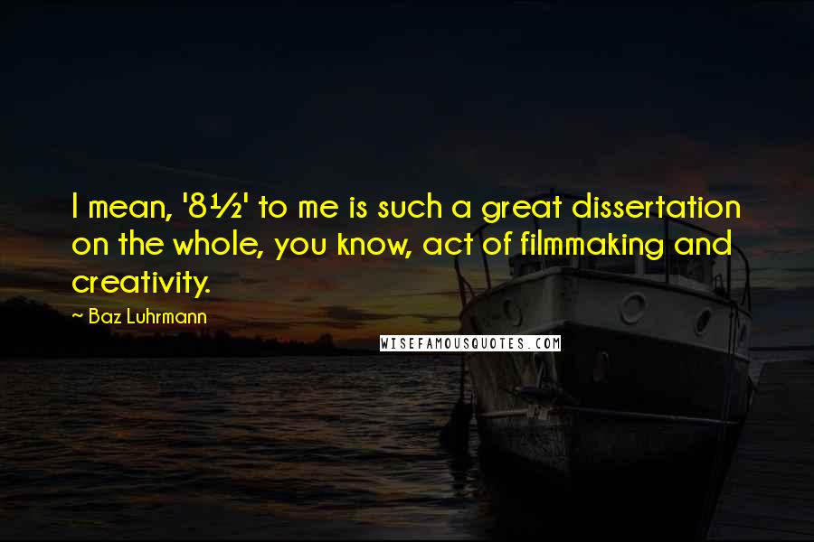 Baz Luhrmann Quotes: I mean, '8½' to me is such a great dissertation on the whole, you know, act of filmmaking and creativity.