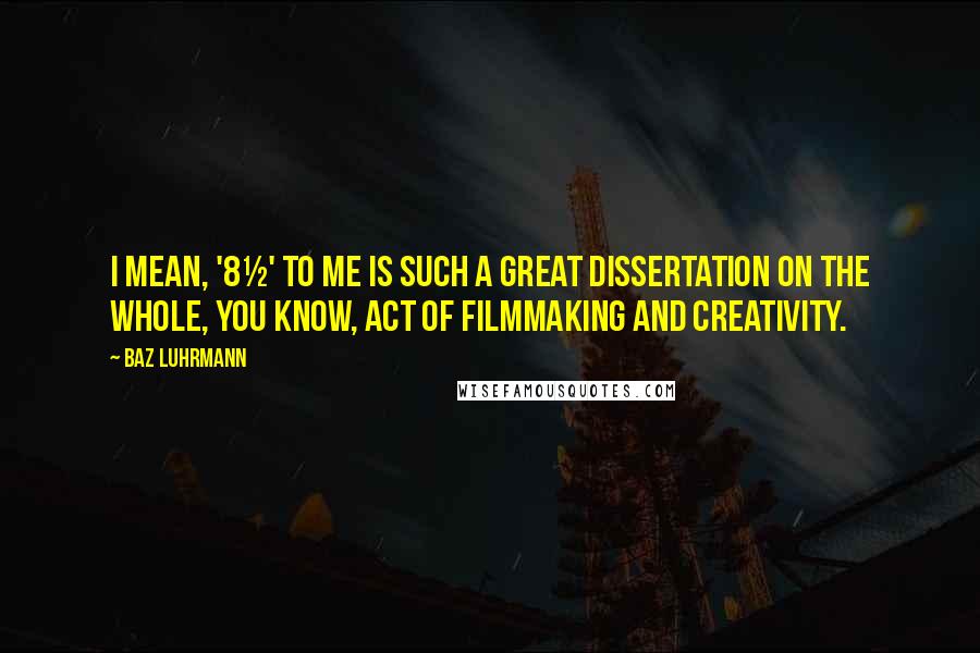 Baz Luhrmann Quotes: I mean, '8½' to me is such a great dissertation on the whole, you know, act of filmmaking and creativity.