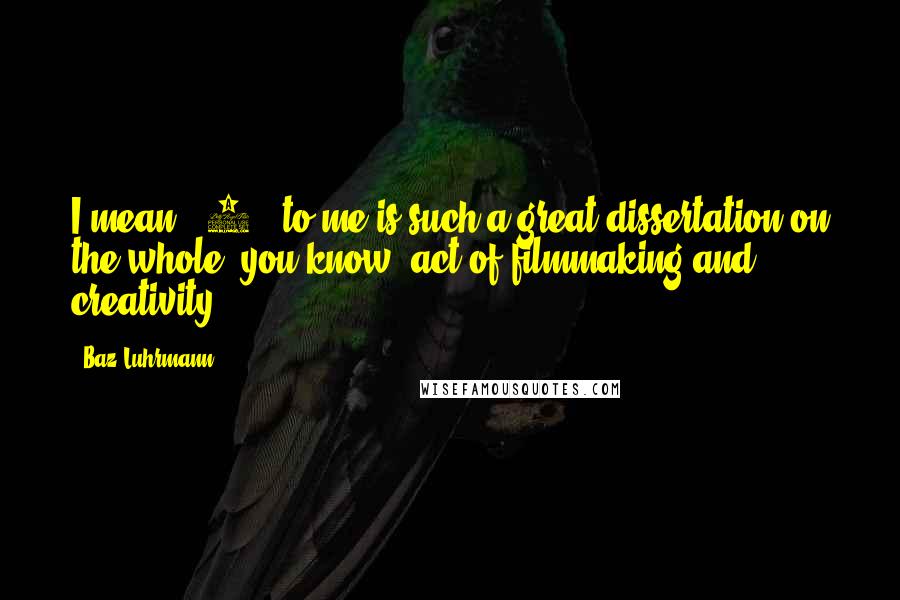 Baz Luhrmann Quotes: I mean, '8&#189;' to me is such a great dissertation on the whole, you know, act of filmmaking and creativity.