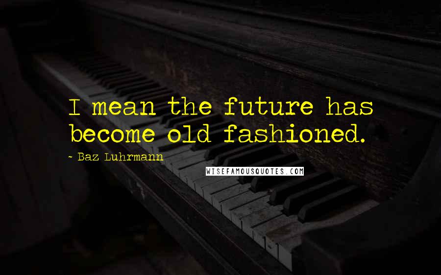 Baz Luhrmann Quotes: I mean the future has become old fashioned.