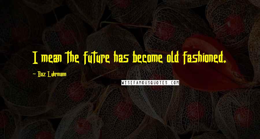 Baz Luhrmann Quotes: I mean the future has become old fashioned.