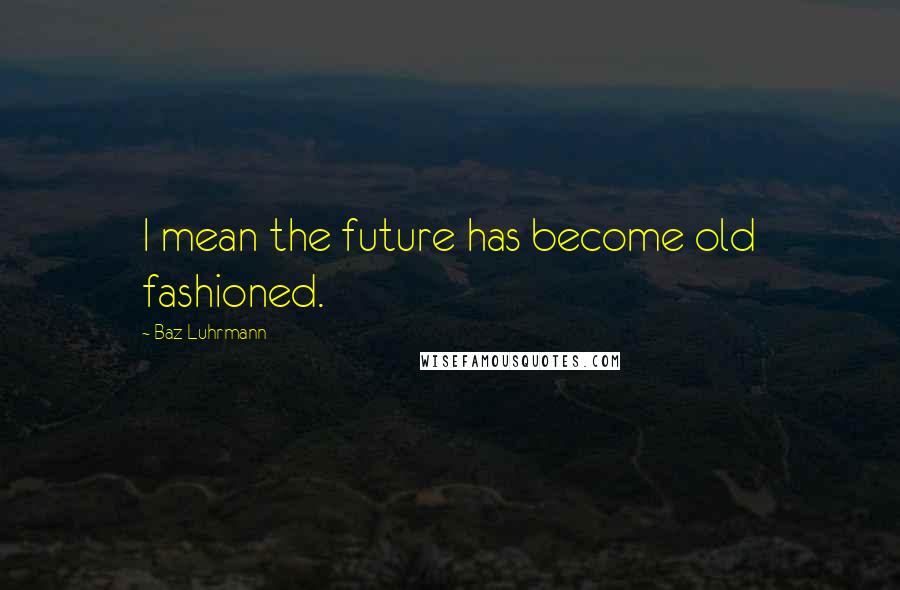 Baz Luhrmann Quotes: I mean the future has become old fashioned.