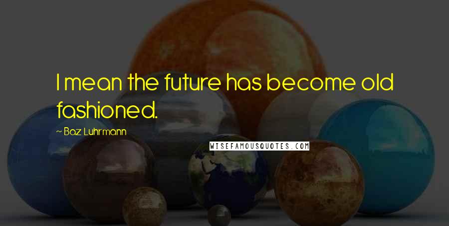 Baz Luhrmann Quotes: I mean the future has become old fashioned.