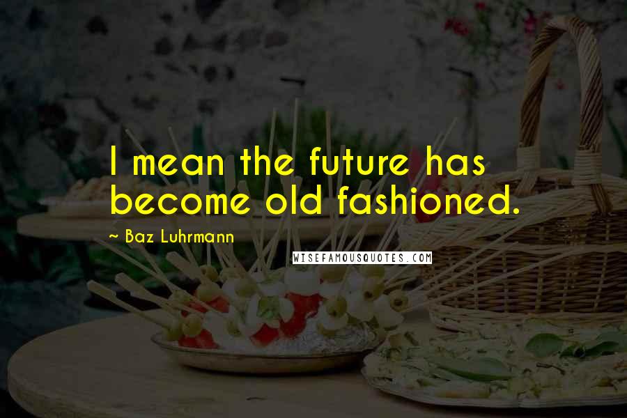 Baz Luhrmann Quotes: I mean the future has become old fashioned.