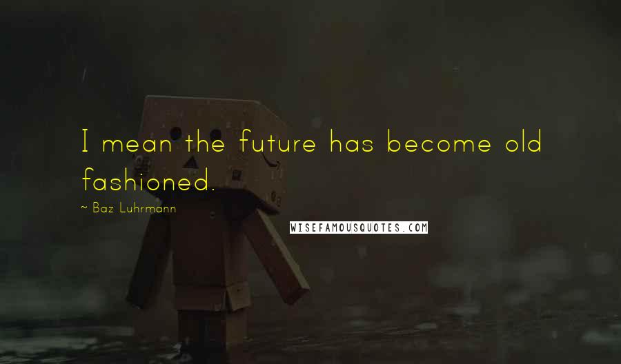 Baz Luhrmann Quotes: I mean the future has become old fashioned.