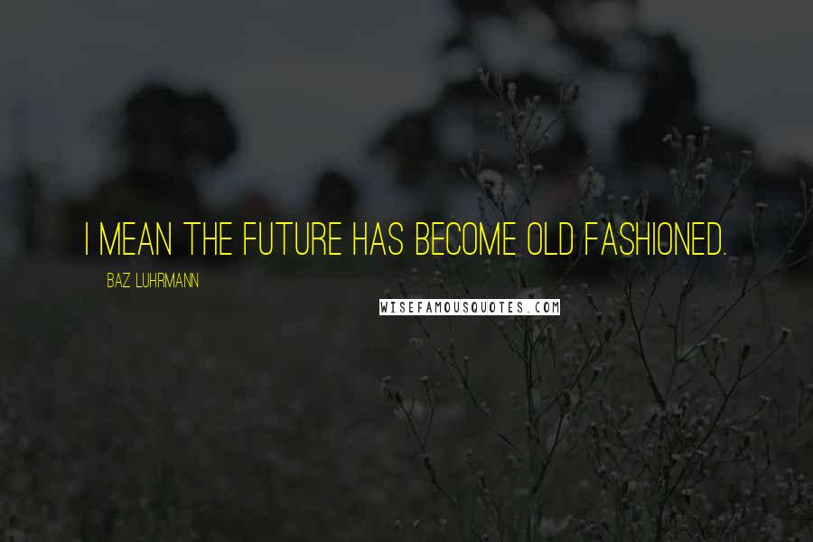 Baz Luhrmann Quotes: I mean the future has become old fashioned.