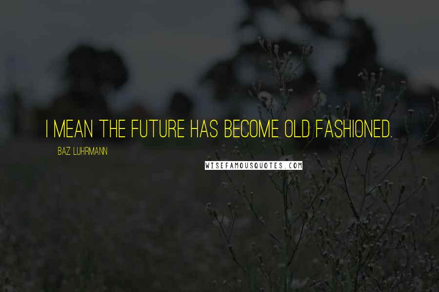 Baz Luhrmann Quotes: I mean the future has become old fashioned.