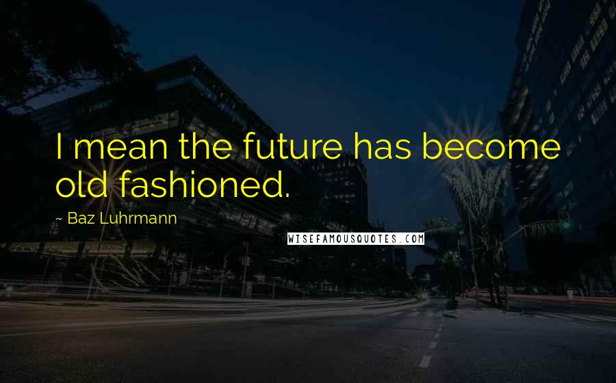 Baz Luhrmann Quotes: I mean the future has become old fashioned.