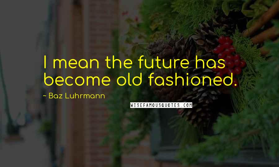 Baz Luhrmann Quotes: I mean the future has become old fashioned.