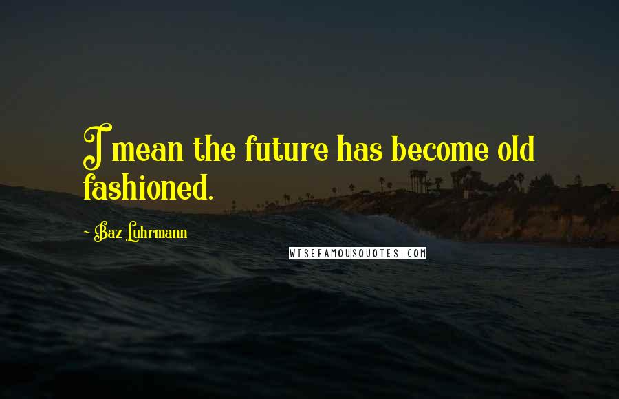 Baz Luhrmann Quotes: I mean the future has become old fashioned.