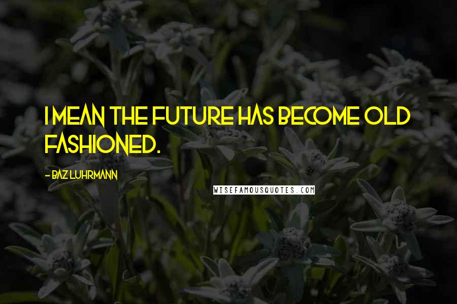 Baz Luhrmann Quotes: I mean the future has become old fashioned.