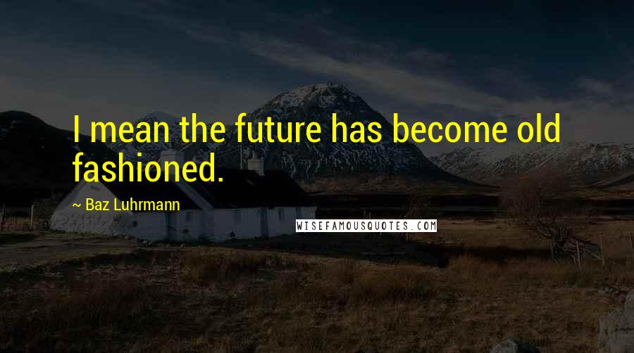 Baz Luhrmann Quotes: I mean the future has become old fashioned.