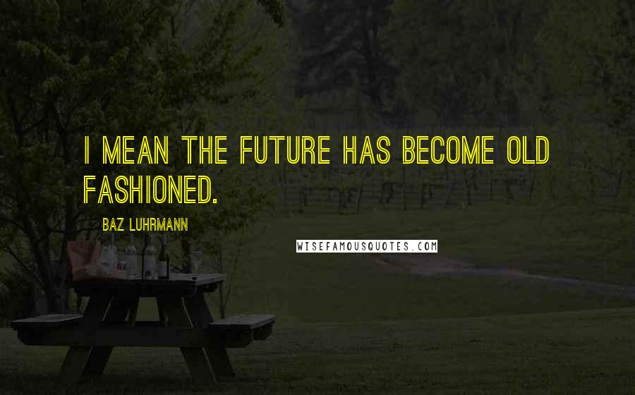 Baz Luhrmann Quotes: I mean the future has become old fashioned.