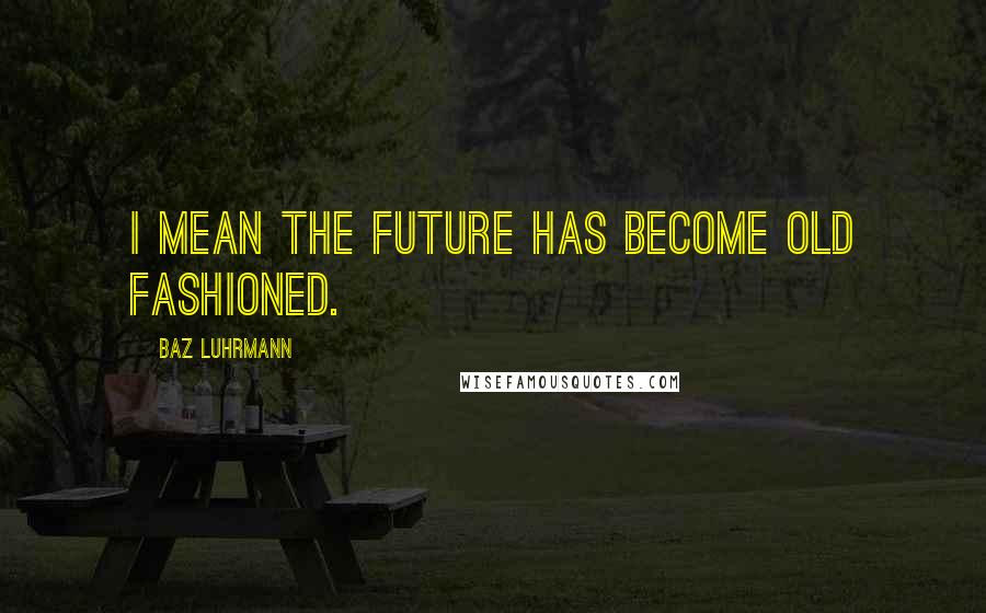 Baz Luhrmann Quotes: I mean the future has become old fashioned.