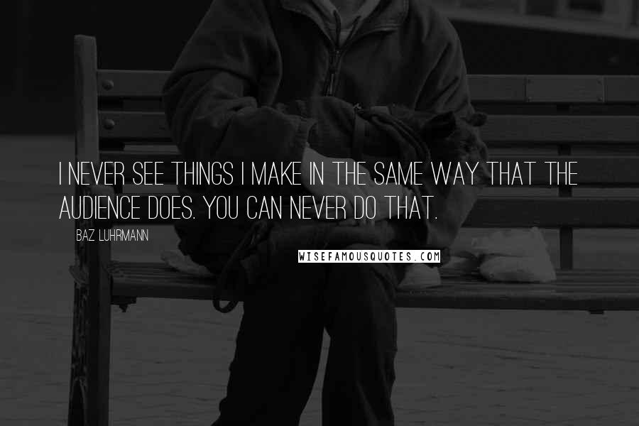 Baz Luhrmann Quotes: I never see things I make in the same way that the audience does. You can never do that.