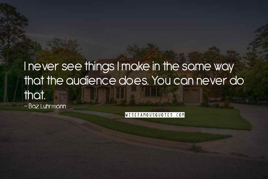 Baz Luhrmann Quotes: I never see things I make in the same way that the audience does. You can never do that.