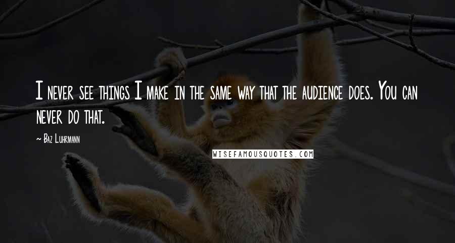Baz Luhrmann Quotes: I never see things I make in the same way that the audience does. You can never do that.