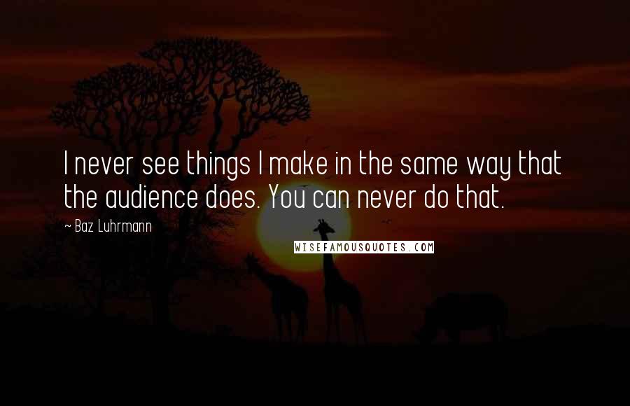 Baz Luhrmann Quotes: I never see things I make in the same way that the audience does. You can never do that.