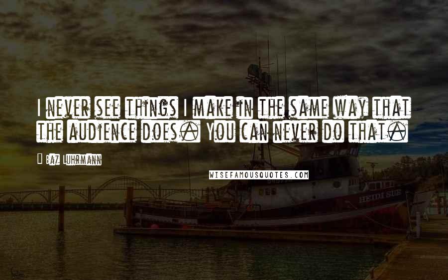 Baz Luhrmann Quotes: I never see things I make in the same way that the audience does. You can never do that.