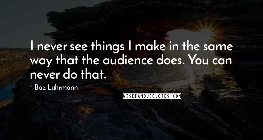 Baz Luhrmann Quotes: I never see things I make in the same way that the audience does. You can never do that.