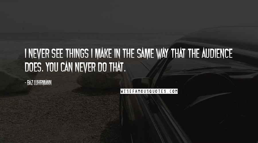 Baz Luhrmann Quotes: I never see things I make in the same way that the audience does. You can never do that.