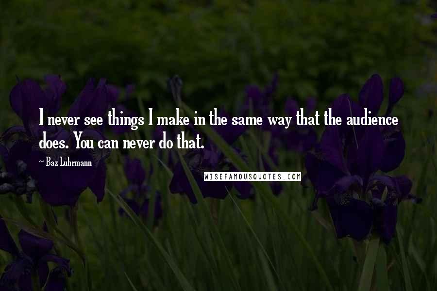 Baz Luhrmann Quotes: I never see things I make in the same way that the audience does. You can never do that.