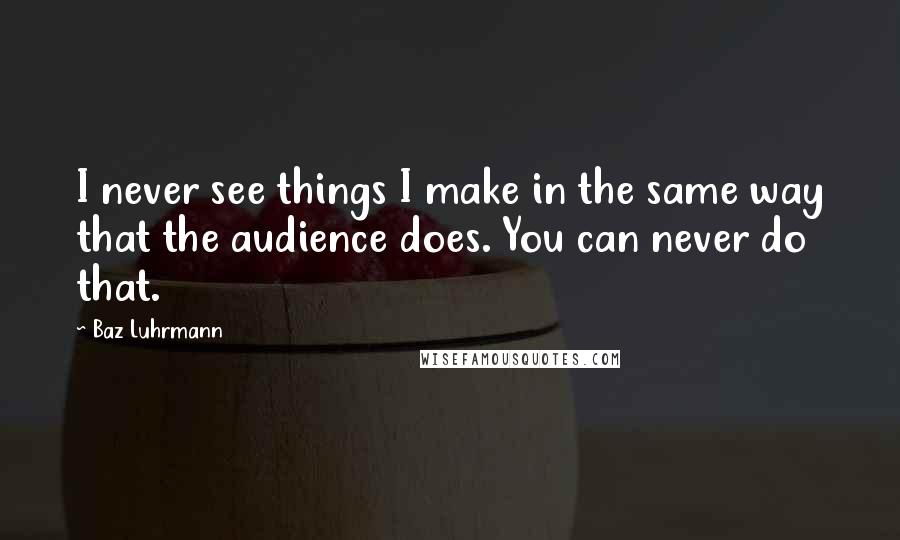 Baz Luhrmann Quotes: I never see things I make in the same way that the audience does. You can never do that.