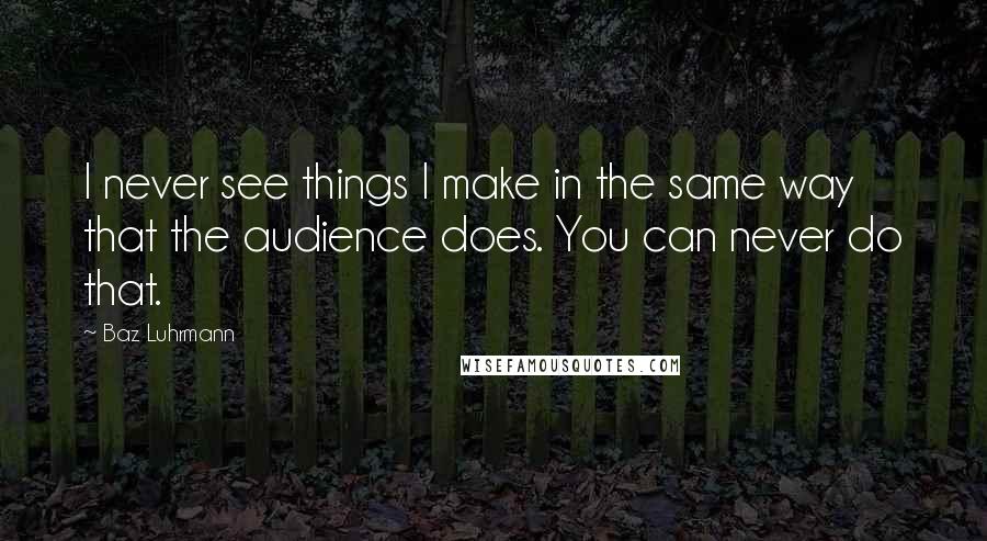 Baz Luhrmann Quotes: I never see things I make in the same way that the audience does. You can never do that.