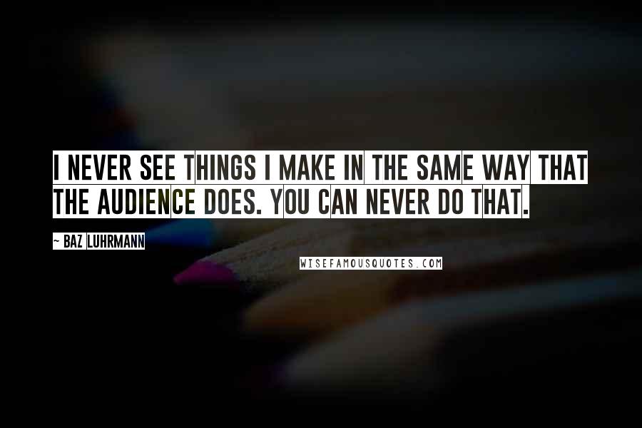 Baz Luhrmann Quotes: I never see things I make in the same way that the audience does. You can never do that.