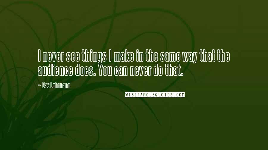 Baz Luhrmann Quotes: I never see things I make in the same way that the audience does. You can never do that.