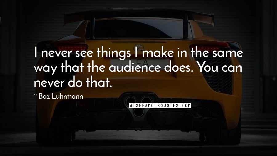 Baz Luhrmann Quotes: I never see things I make in the same way that the audience does. You can never do that.