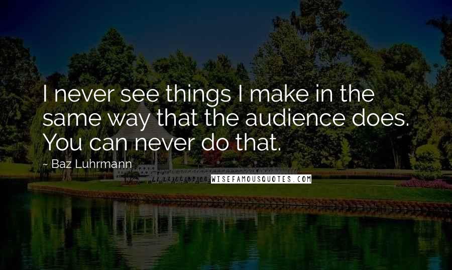 Baz Luhrmann Quotes: I never see things I make in the same way that the audience does. You can never do that.