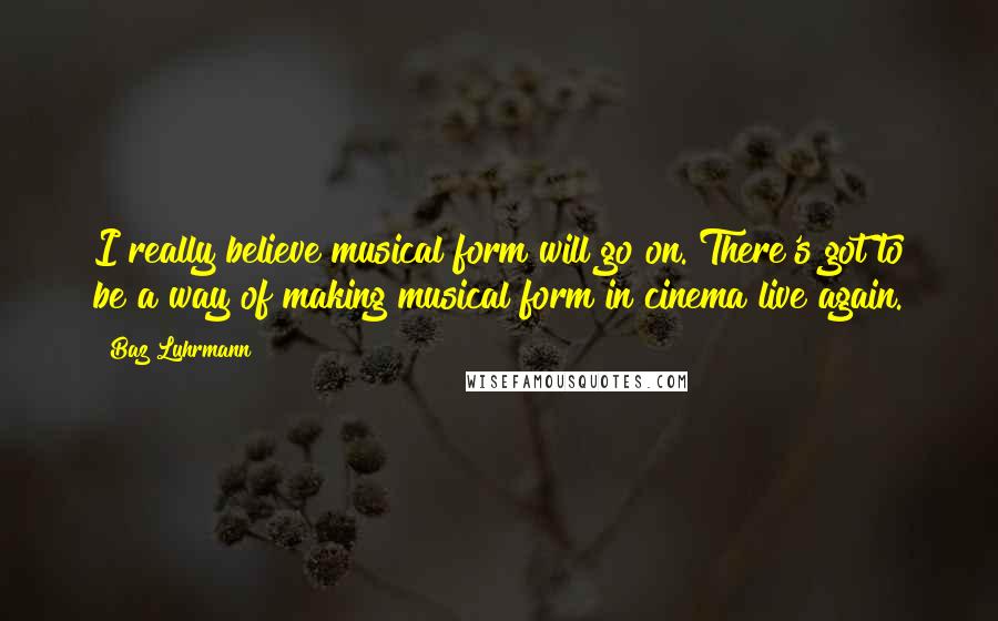 Baz Luhrmann Quotes: I really believe musical form will go on. There's got to be a way of making musical form in cinema live again.