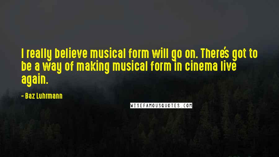 Baz Luhrmann Quotes: I really believe musical form will go on. There's got to be a way of making musical form in cinema live again.