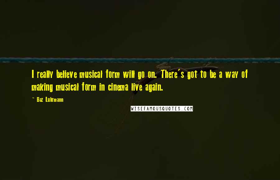 Baz Luhrmann Quotes: I really believe musical form will go on. There's got to be a way of making musical form in cinema live again.