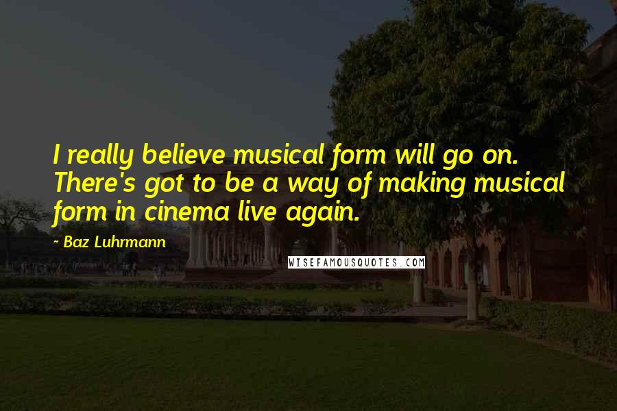 Baz Luhrmann Quotes: I really believe musical form will go on. There's got to be a way of making musical form in cinema live again.