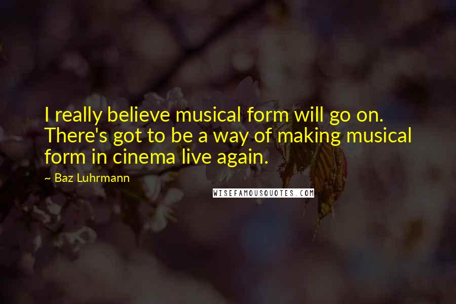 Baz Luhrmann Quotes: I really believe musical form will go on. There's got to be a way of making musical form in cinema live again.