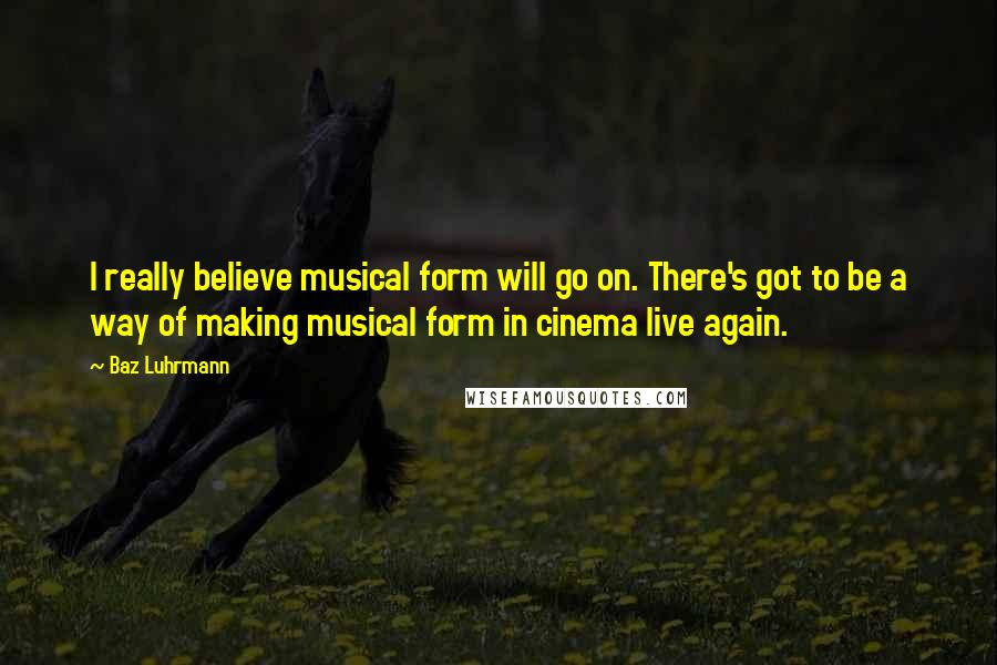 Baz Luhrmann Quotes: I really believe musical form will go on. There's got to be a way of making musical form in cinema live again.