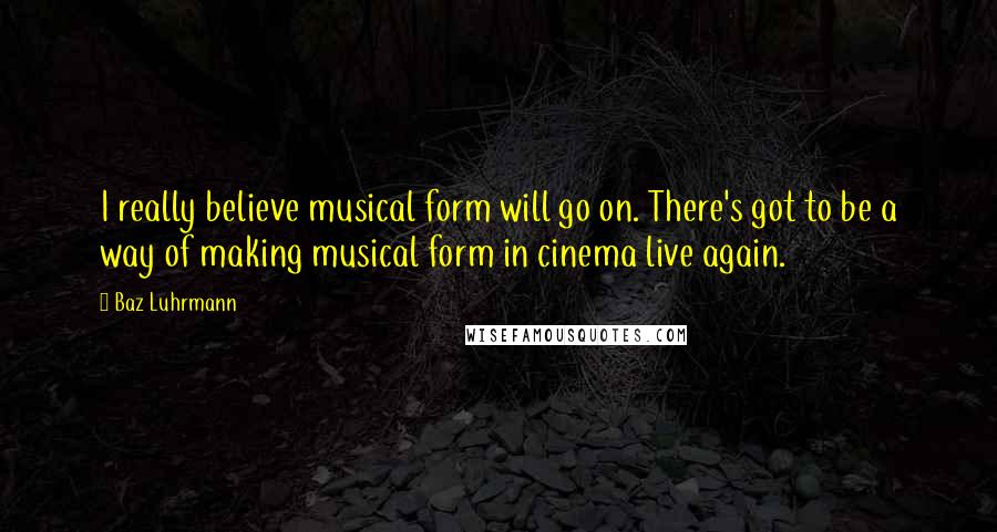 Baz Luhrmann Quotes: I really believe musical form will go on. There's got to be a way of making musical form in cinema live again.