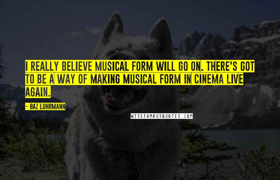 Baz Luhrmann Quotes: I really believe musical form will go on. There's got to be a way of making musical form in cinema live again.