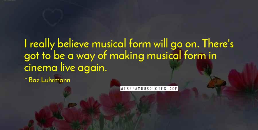 Baz Luhrmann Quotes: I really believe musical form will go on. There's got to be a way of making musical form in cinema live again.