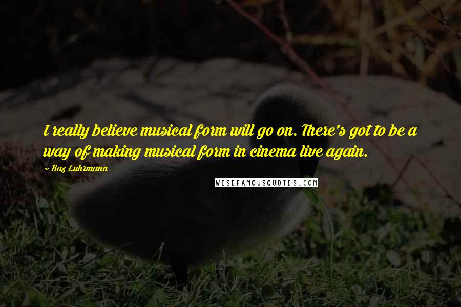 Baz Luhrmann Quotes: I really believe musical form will go on. There's got to be a way of making musical form in cinema live again.